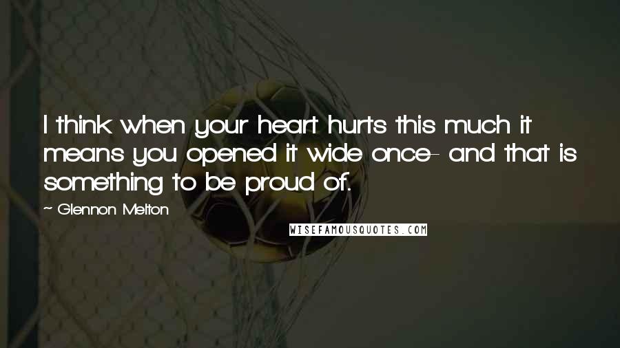 Glennon Melton Quotes: I think when your heart hurts this much it means you opened it wide once- and that is something to be proud of.