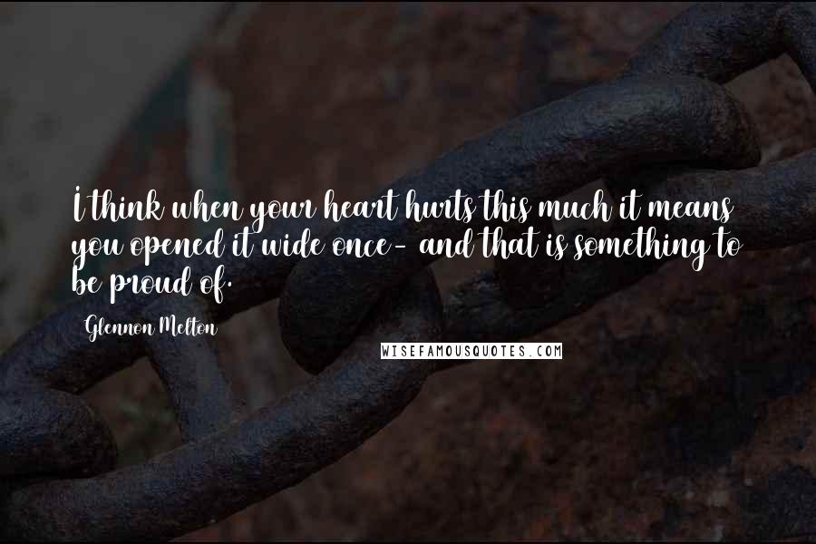 Glennon Melton Quotes: I think when your heart hurts this much it means you opened it wide once- and that is something to be proud of.