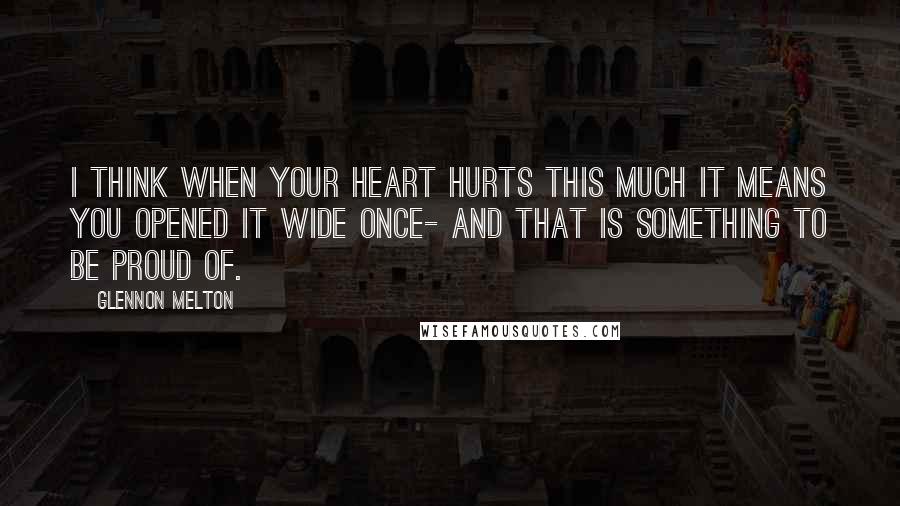 Glennon Melton Quotes: I think when your heart hurts this much it means you opened it wide once- and that is something to be proud of.