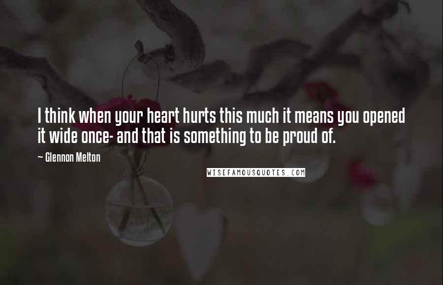 Glennon Melton Quotes: I think when your heart hurts this much it means you opened it wide once- and that is something to be proud of.