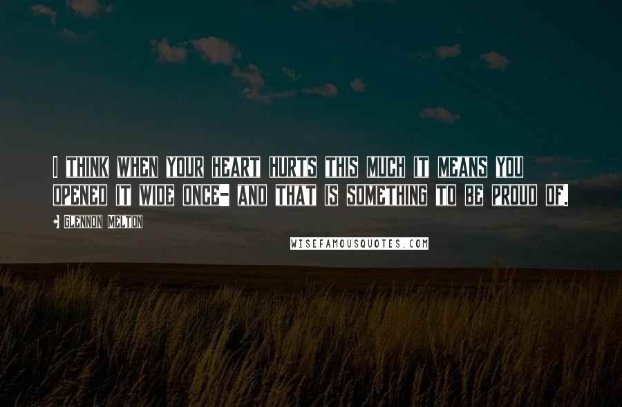 Glennon Melton Quotes: I think when your heart hurts this much it means you opened it wide once- and that is something to be proud of.
