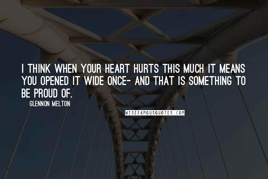 Glennon Melton Quotes: I think when your heart hurts this much it means you opened it wide once- and that is something to be proud of.