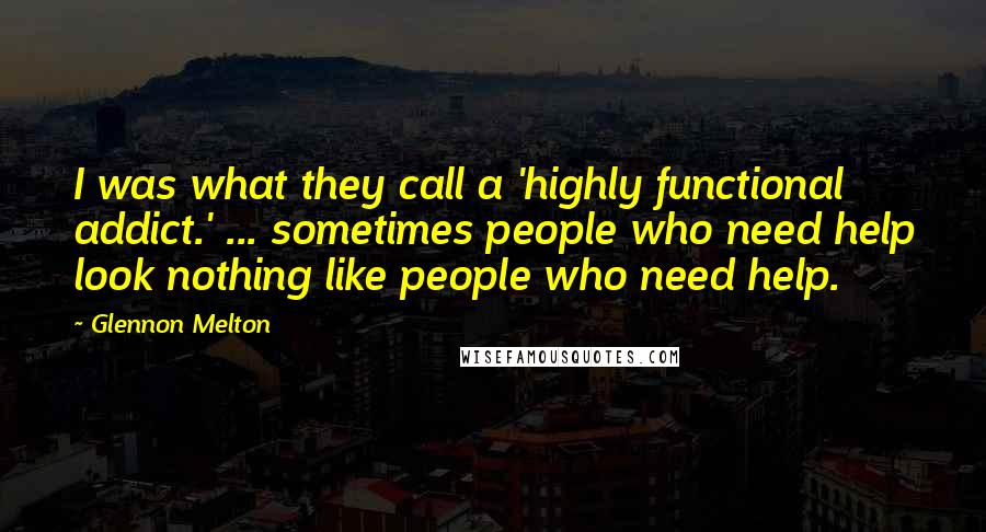 Glennon Melton Quotes: I was what they call a 'highly functional addict.' ... sometimes people who need help look nothing like people who need help.