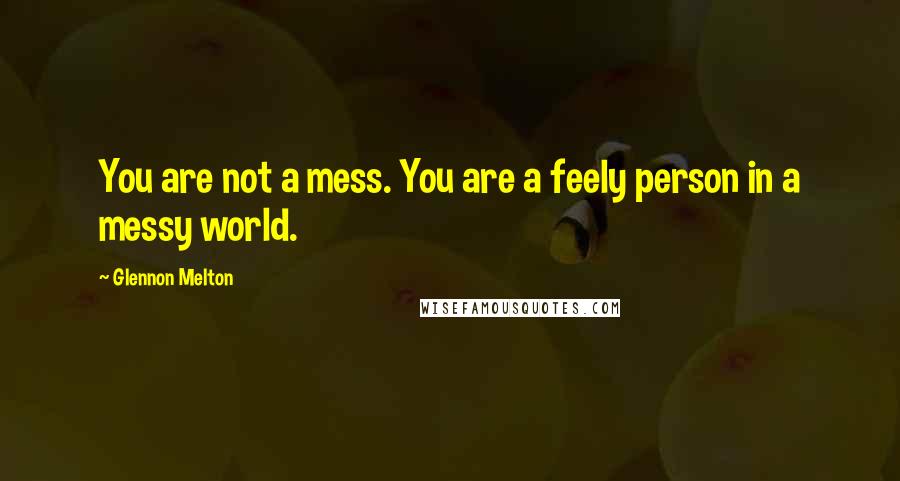 Glennon Melton Quotes: You are not a mess. You are a feely person in a messy world.