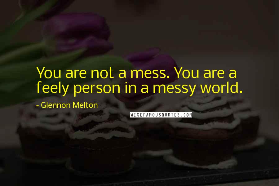 Glennon Melton Quotes: You are not a mess. You are a feely person in a messy world.