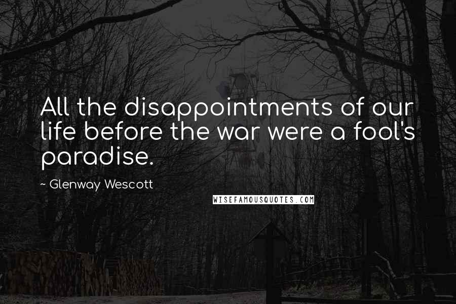 Glenway Wescott Quotes: All the disappointments of our life before the war were a fool's paradise.