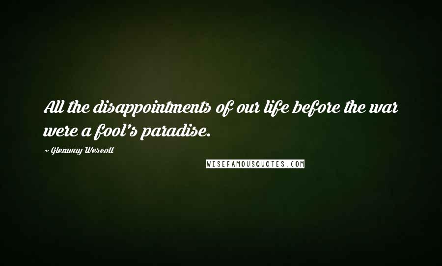 Glenway Wescott Quotes: All the disappointments of our life before the war were a fool's paradise.