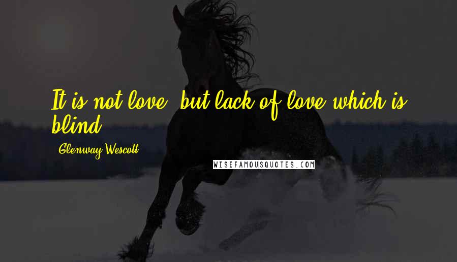 Glenway Wescott Quotes: It is not love, but lack of love which is blind ...