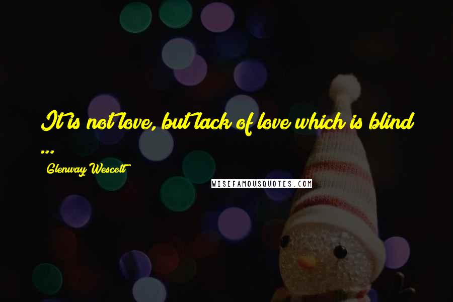 Glenway Wescott Quotes: It is not love, but lack of love which is blind ...