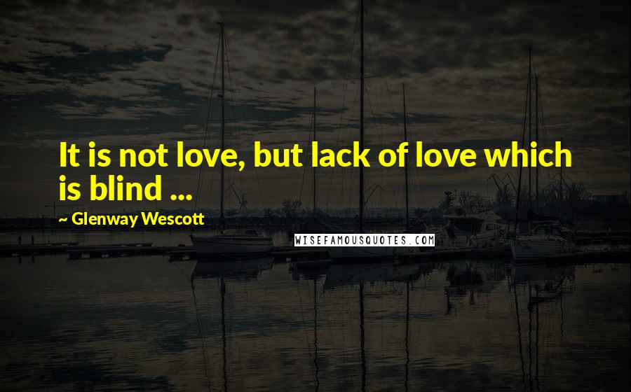 Glenway Wescott Quotes: It is not love, but lack of love which is blind ...