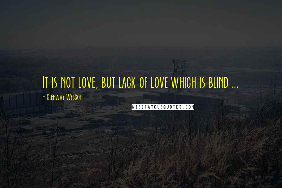 Glenway Wescott Quotes: It is not love, but lack of love which is blind ...