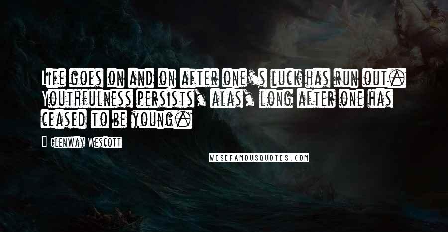 Glenway Wescott Quotes: Life goes on and on after one's luck has run out. Youthfulness persists, alas, long after one has ceased to be young.