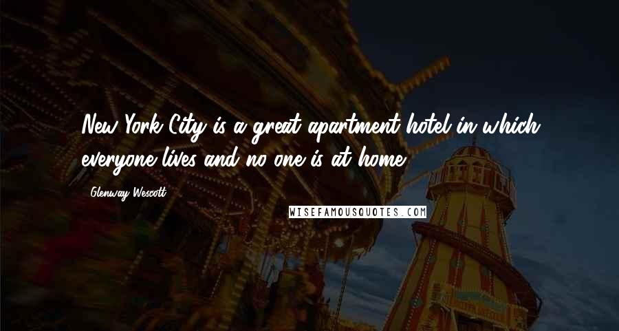 Glenway Wescott Quotes: New York City is a great apartment hotel in which everyone lives and no one is at home.