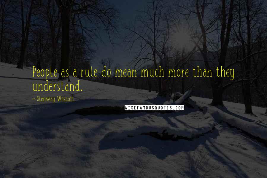 Glenway Wescott Quotes: People as a rule do mean much more than they understand.