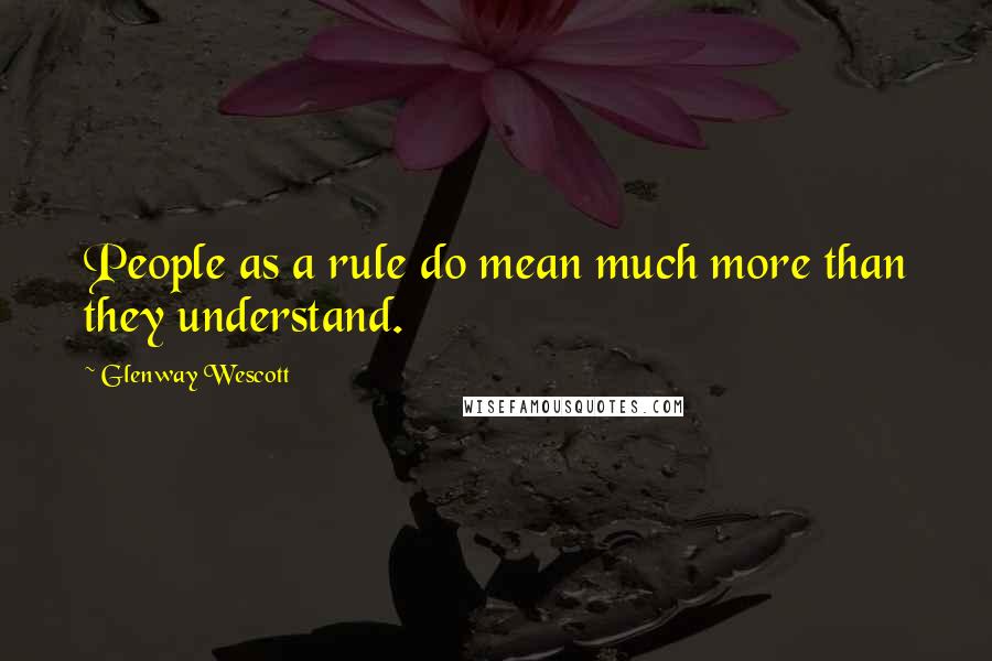 Glenway Wescott Quotes: People as a rule do mean much more than they understand.