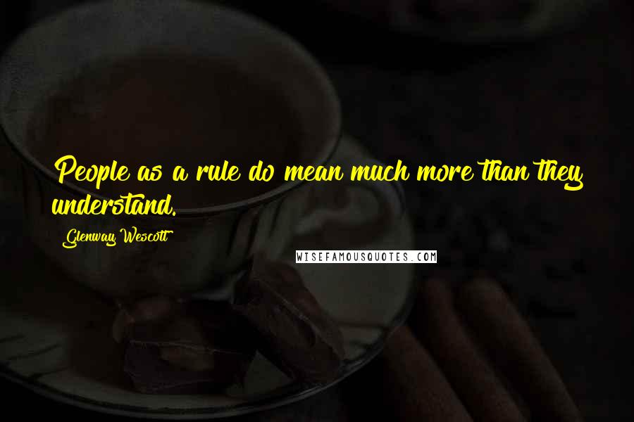 Glenway Wescott Quotes: People as a rule do mean much more than they understand.