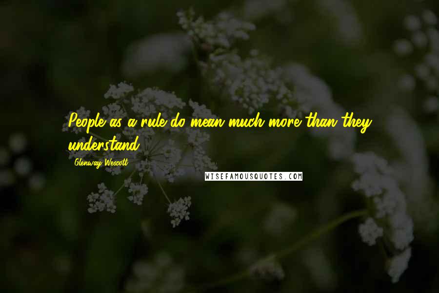 Glenway Wescott Quotes: People as a rule do mean much more than they understand.
