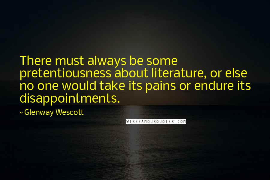 Glenway Wescott Quotes: There must always be some pretentiousness about literature, or else no one would take its pains or endure its disappointments.
