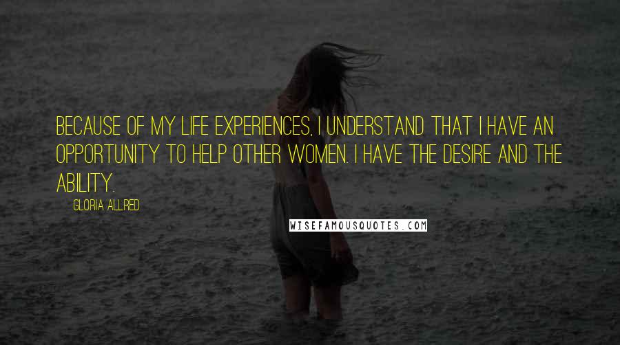 Gloria Allred Quotes: Because of my life experiences, I understand that I have an opportunity to help other women. I have the desire and the ability.