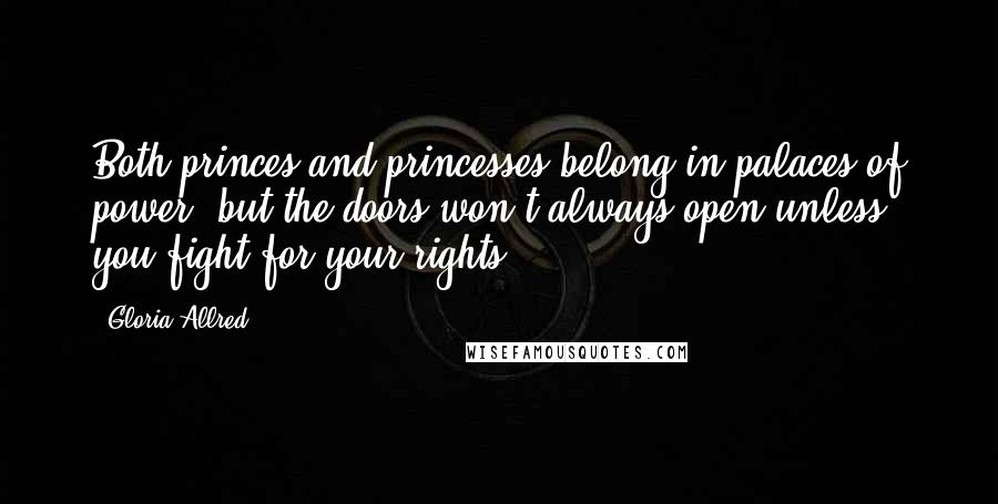 Gloria Allred Quotes: Both princes and princesses belong in palaces of power, but the doors won't always open unless you fight for your rights.