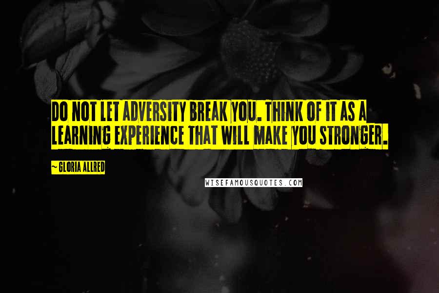 Gloria Allred Quotes: Do not let adversity break you. Think of it as a learning experience that will make you stronger.