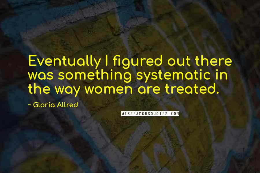 Gloria Allred Quotes: Eventually I figured out there was something systematic in the way women are treated.