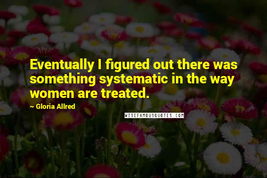 Gloria Allred Quotes: Eventually I figured out there was something systematic in the way women are treated.