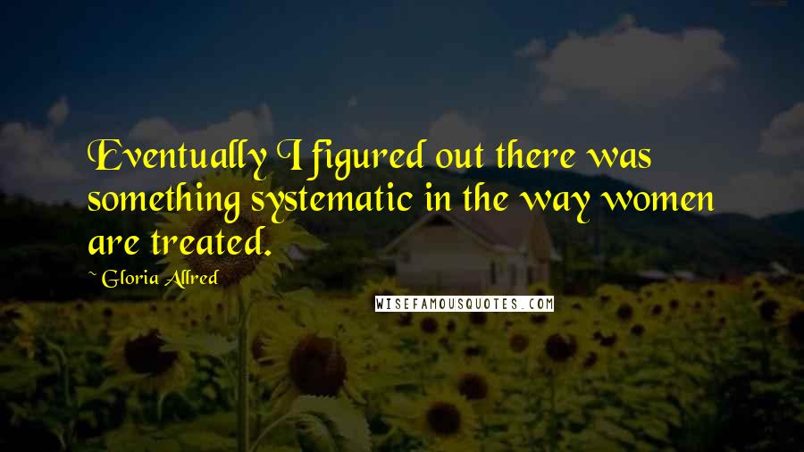 Gloria Allred Quotes: Eventually I figured out there was something systematic in the way women are treated.