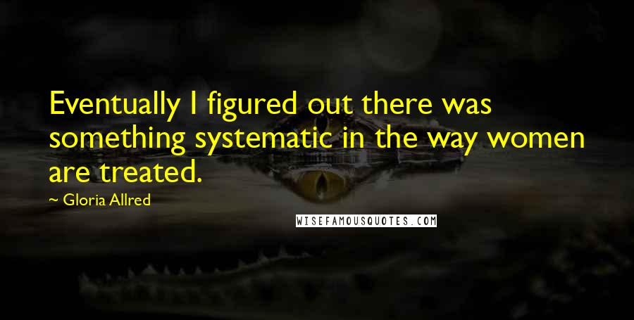 Gloria Allred Quotes: Eventually I figured out there was something systematic in the way women are treated.