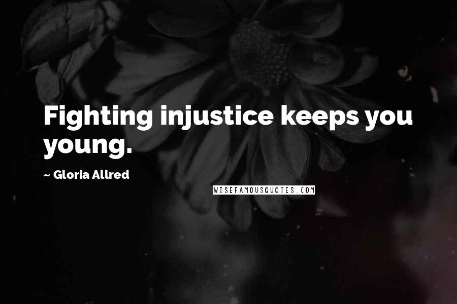 Gloria Allred Quotes: Fighting injustice keeps you young.