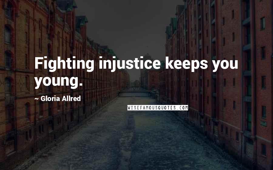 Gloria Allred Quotes: Fighting injustice keeps you young.