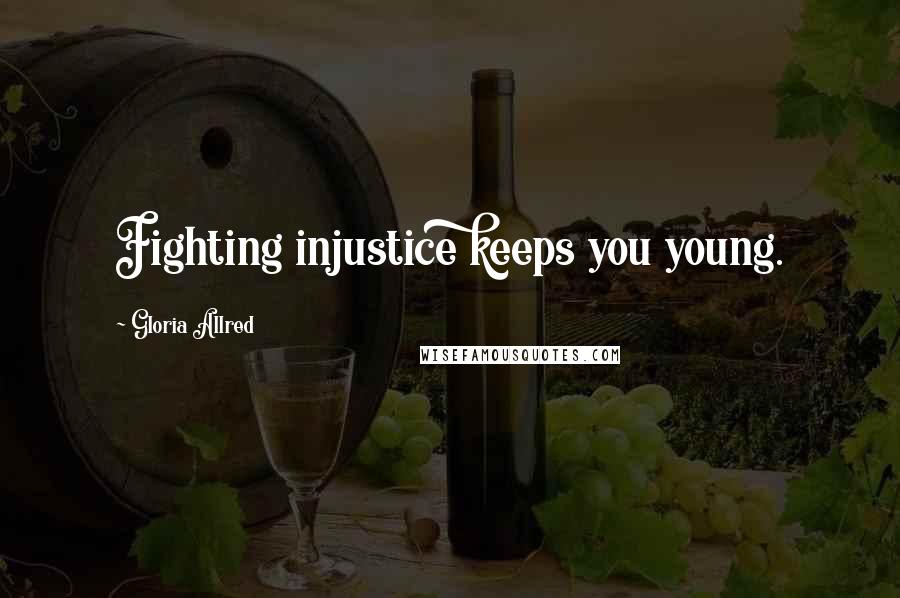 Gloria Allred Quotes: Fighting injustice keeps you young.