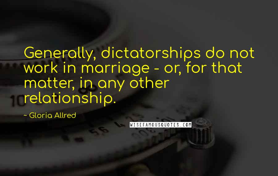 Gloria Allred Quotes: Generally, dictatorships do not work in marriage - or, for that matter, in any other relationship.