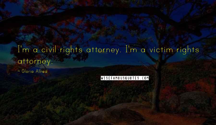 Gloria Allred Quotes: I'm a civil rights attorney. I'm a victim rights attorney.