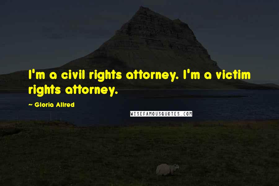 Gloria Allred Quotes: I'm a civil rights attorney. I'm a victim rights attorney.