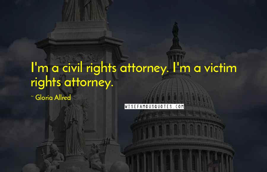 Gloria Allred Quotes: I'm a civil rights attorney. I'm a victim rights attorney.