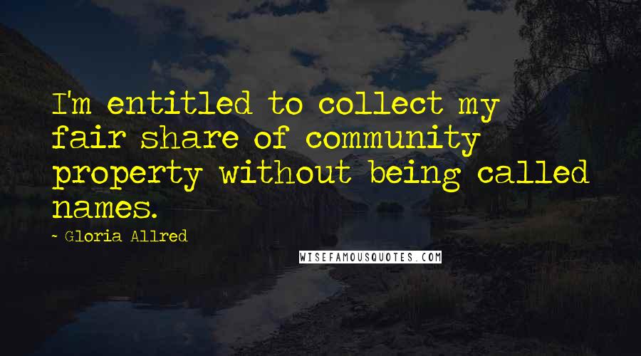 Gloria Allred Quotes: I'm entitled to collect my fair share of community property without being called names.