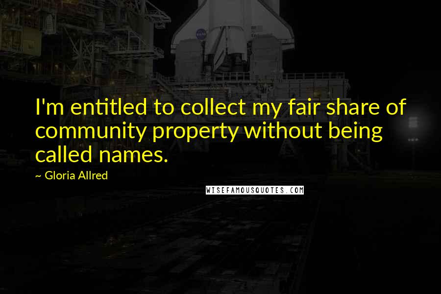 Gloria Allred Quotes: I'm entitled to collect my fair share of community property without being called names.