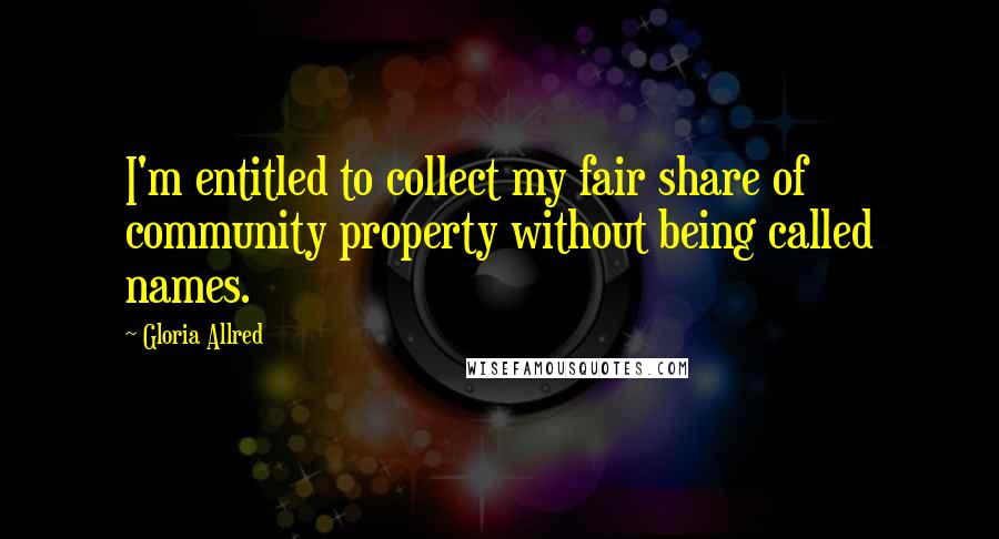 Gloria Allred Quotes: I'm entitled to collect my fair share of community property without being called names.