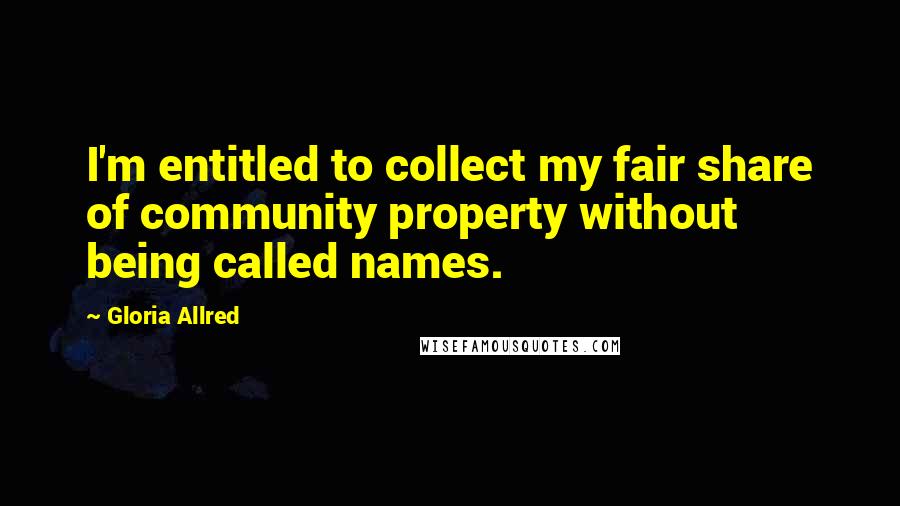 Gloria Allred Quotes: I'm entitled to collect my fair share of community property without being called names.