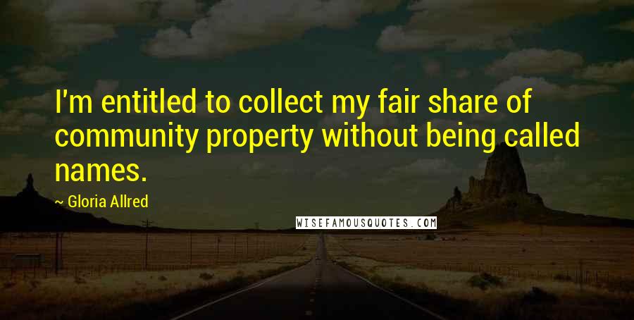 Gloria Allred Quotes: I'm entitled to collect my fair share of community property without being called names.