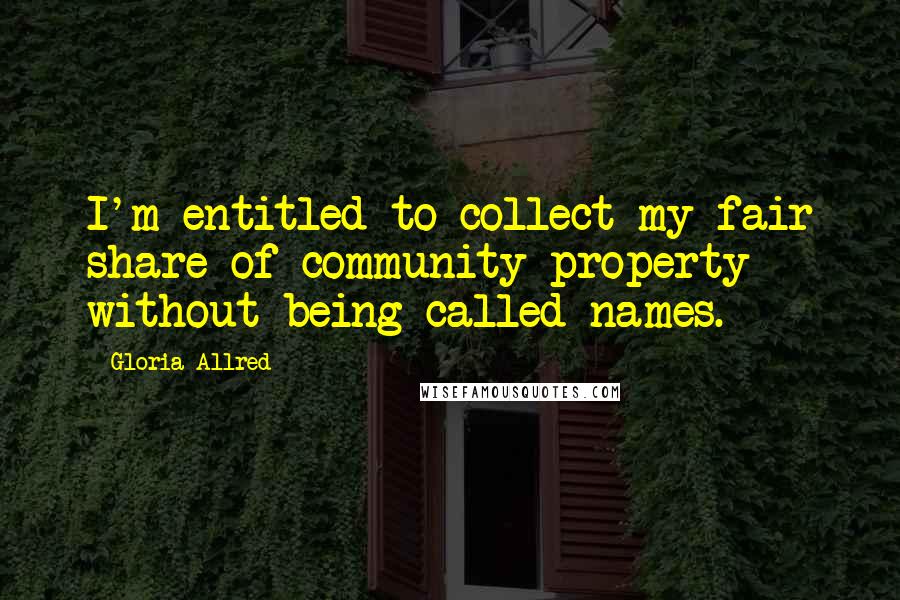 Gloria Allred Quotes: I'm entitled to collect my fair share of community property without being called names.