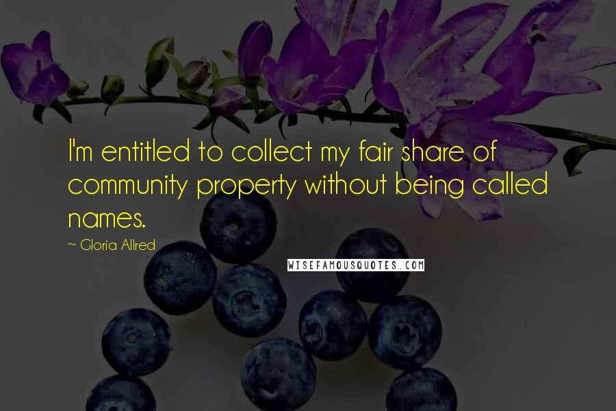 Gloria Allred Quotes: I'm entitled to collect my fair share of community property without being called names.