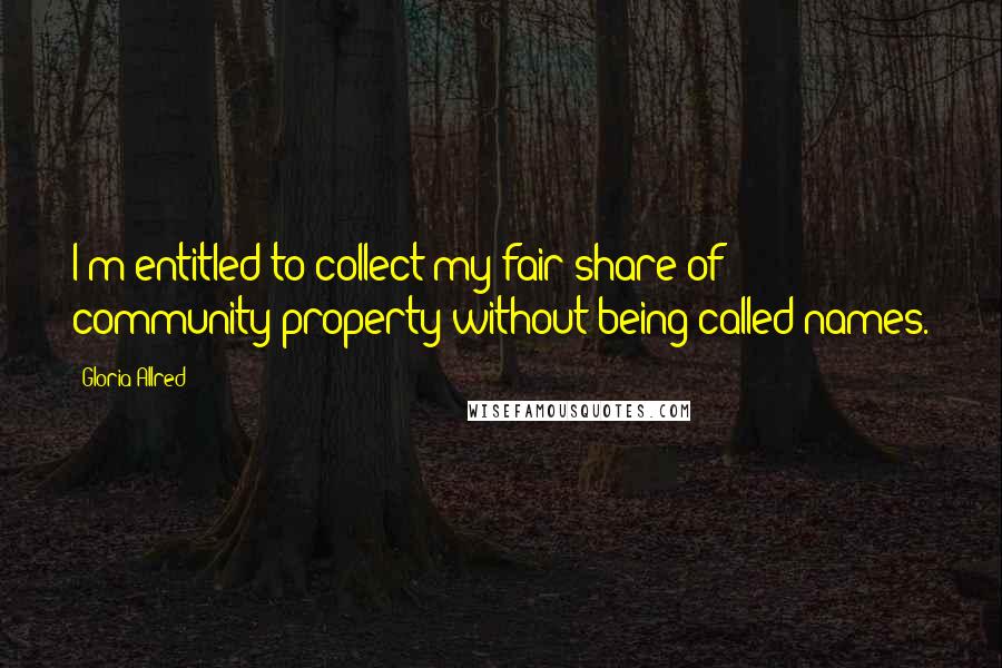 Gloria Allred Quotes: I'm entitled to collect my fair share of community property without being called names.
