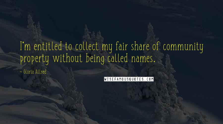 Gloria Allred Quotes: I'm entitled to collect my fair share of community property without being called names.