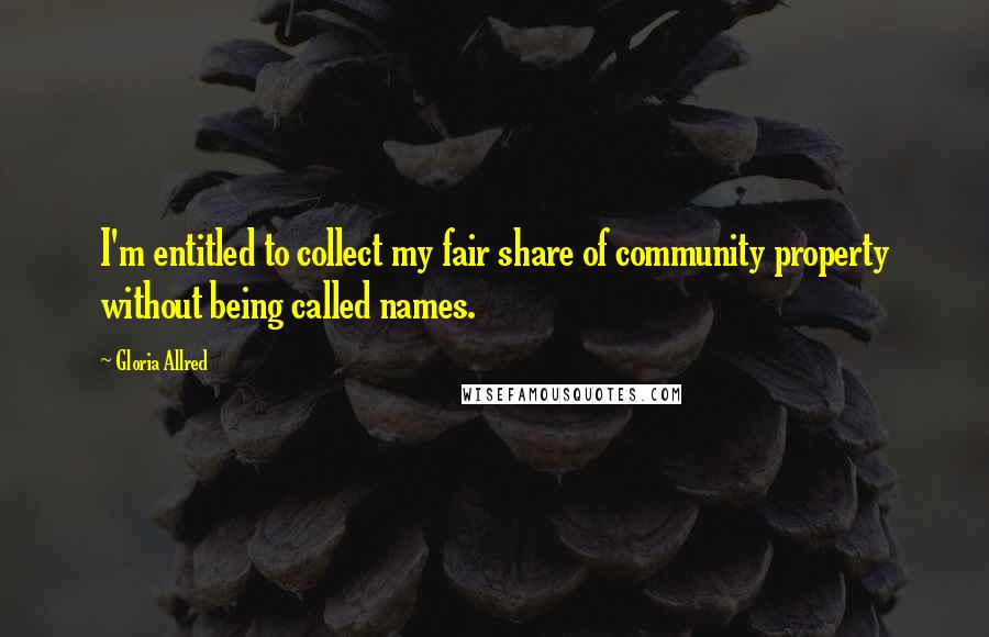 Gloria Allred Quotes: I'm entitled to collect my fair share of community property without being called names.