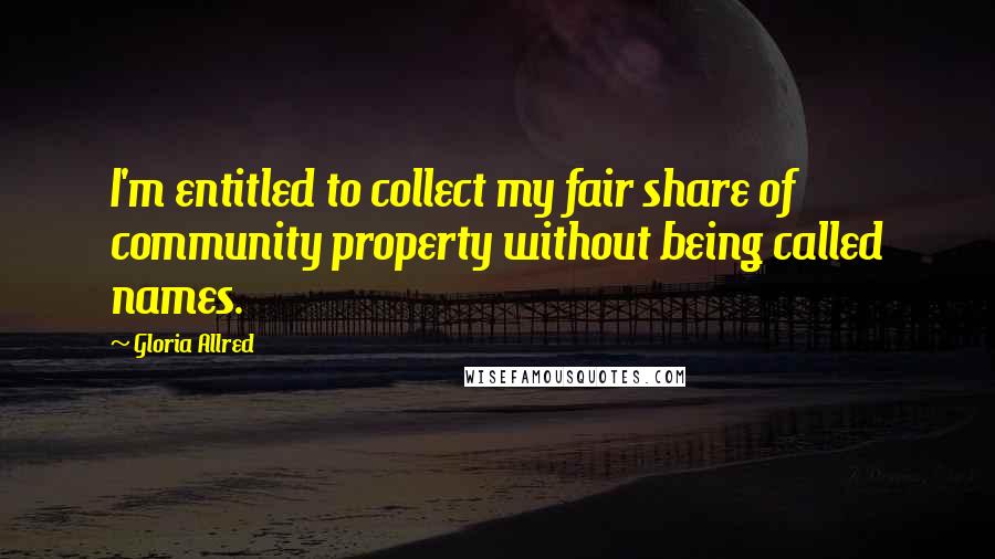 Gloria Allred Quotes: I'm entitled to collect my fair share of community property without being called names.