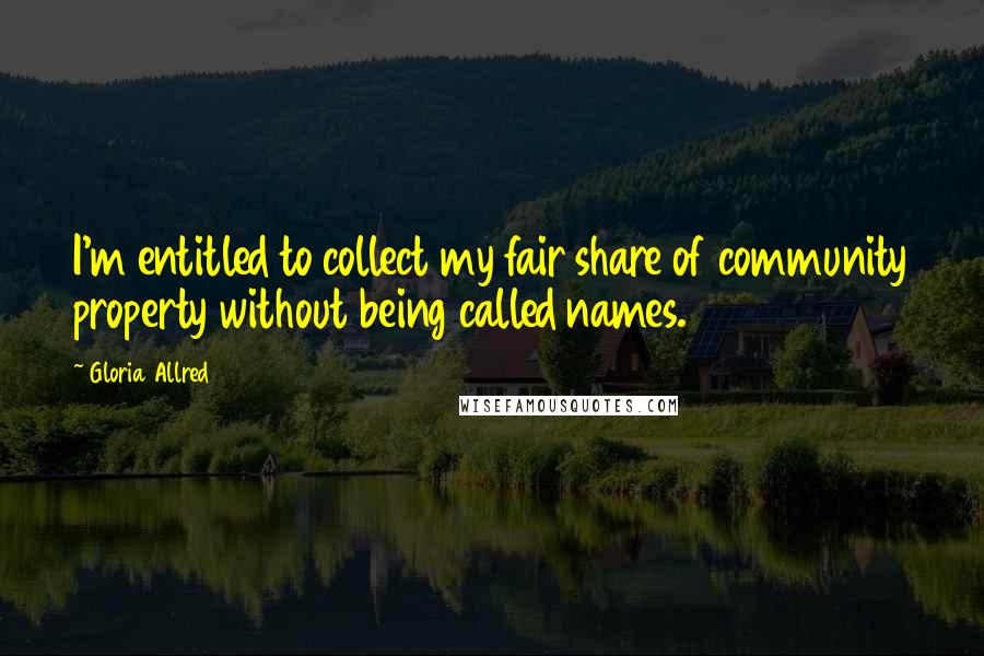 Gloria Allred Quotes: I'm entitled to collect my fair share of community property without being called names.