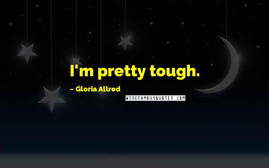 Gloria Allred Quotes: I'm pretty tough.