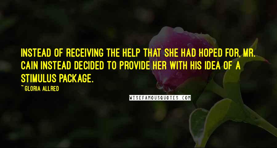 Gloria Allred Quotes: Instead of receiving the help that she had hoped for, Mr. Cain instead decided to provide her with his idea of a stimulus package.